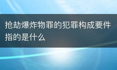 抢劫爆炸物罪的犯罪构成要件指的是什么