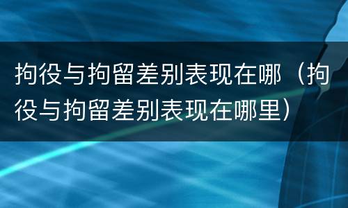 拘役与拘留差别表现在哪（拘役与拘留差别表现在哪里）