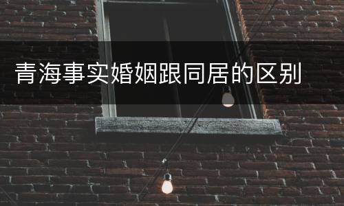 青海事实婚姻跟同居的区别