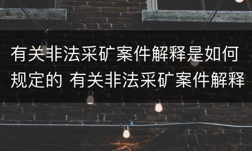 有关非法采矿案件解释是如何规定的 有关非法采矿案件解释是如何规定的呢