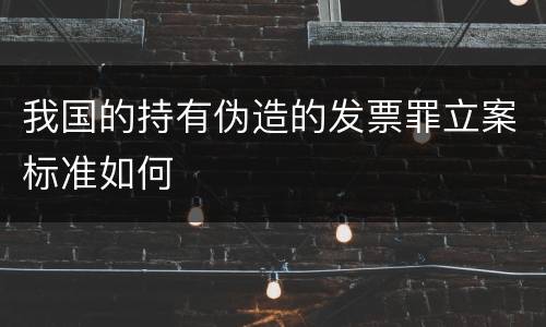 我国的持有伪造的发票罪立案标准如何