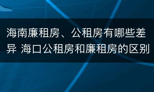 海南廉租房、公租房有哪些差异 海口公租房和廉租房的区别