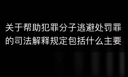 关于帮助犯罪分子逃避处罚罪的司法解释规定包括什么主要内容
