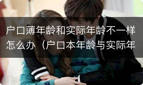 户口薄年龄和实际年龄不一样怎么办（户口本年龄与实际年龄不符怎么办）