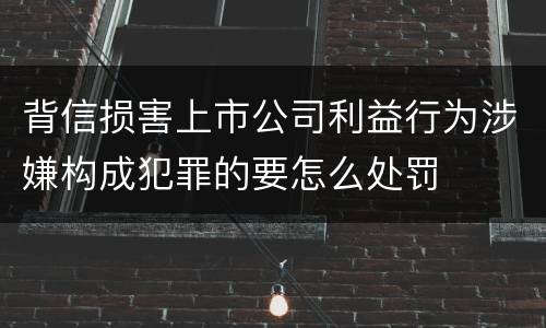背信损害上市公司利益行为涉嫌构成犯罪的要怎么处罚