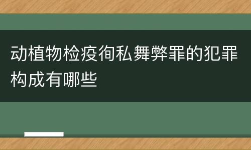 动植物检疫徇私舞弊罪的犯罪构成有哪些
