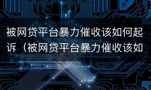 被网贷平台暴力催收该如何起诉（被网贷平台暴力催收该如何起诉他）