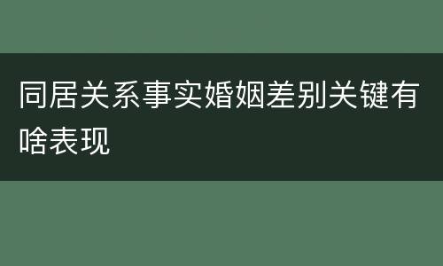 同居关系事实婚姻差别关键有啥表现