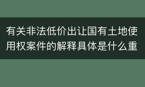 有关非法低价出让国有土地使用权案件的解释具体是什么重要规定
