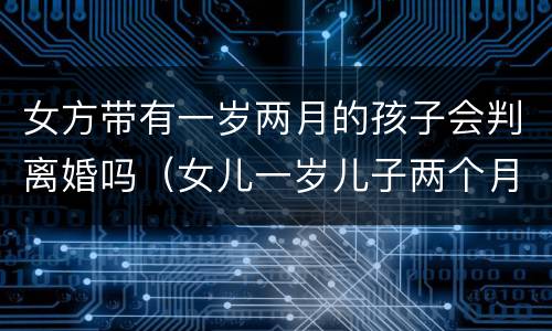 女方带有一岁两月的孩子会判离婚吗（女儿一岁儿子两个月离婚怎么判）