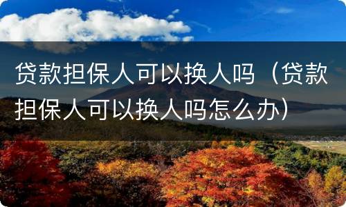 贷款担保人可以换人吗（贷款担保人可以换人吗怎么办）