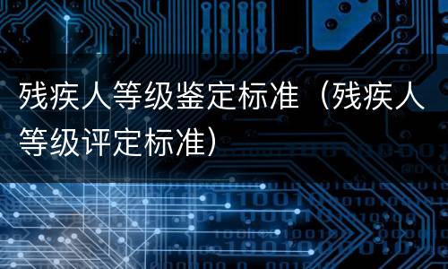 残疾人等级鉴定标准（残疾人等级评定标准）