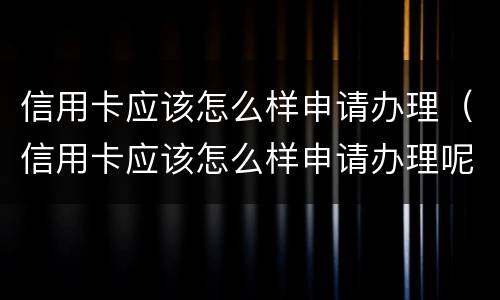 信用卡应该怎么样申请办理（信用卡应该怎么样申请办理呢）