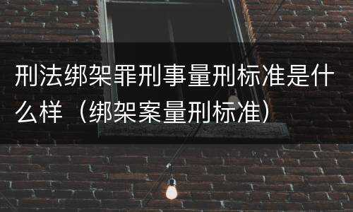 刑法绑架罪刑事量刑标准是什么样（绑架案量刑标准）