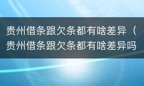 贵州借条跟欠条都有啥差异（贵州借条跟欠条都有啥差异吗）