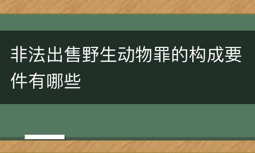 非法出售野生动物罪的构成要件有哪些