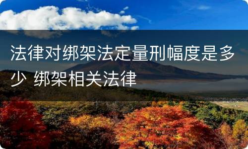 法律对绑架法定量刑幅度是多少 绑架相关法律