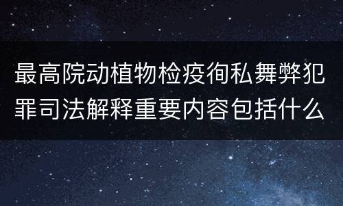 最高院动植物检疫徇私舞弊犯罪司法解释重要内容包括什么