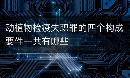 动植物检疫失职罪的四个构成要件一共有哪些