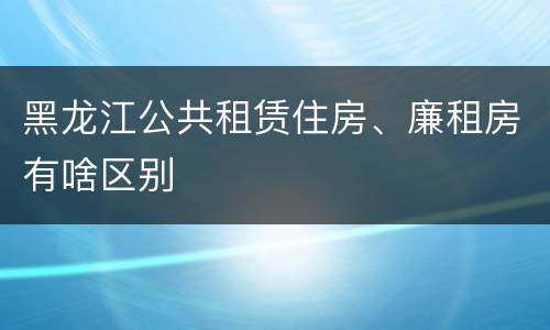 黑龙江公共租赁住房、廉租房有啥区别