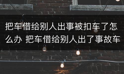 把车借给别人出事被扣车了怎么办 把车借给别人出了事故车主有刑事责任吗