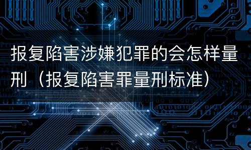 报复陷害涉嫌犯罪的会怎样量刑（报复陷害罪量刑标准）