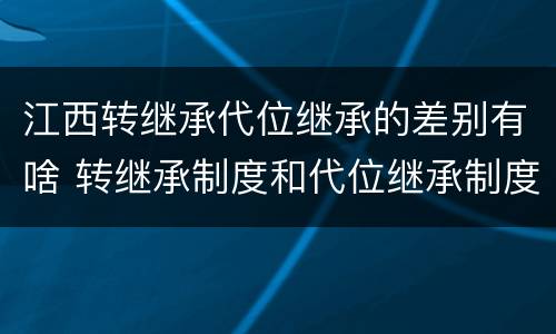 江西转继承代位继承的差别有啥 转继承制度和代位继承制度可以互相取代吗