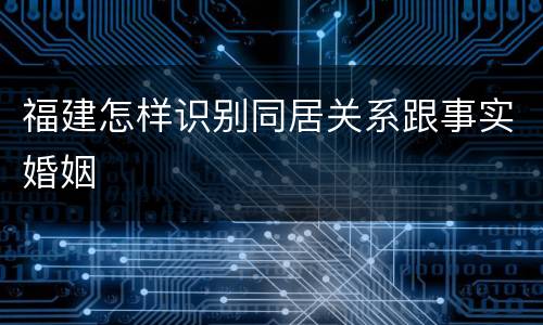 福建怎样识别同居关系跟事实婚姻