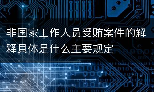 非国家工作人员受贿案件的解释具体是什么主要规定