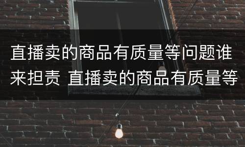 直播卖的商品有质量等问题谁来担责 直播卖的商品有质量等问题谁来担责任