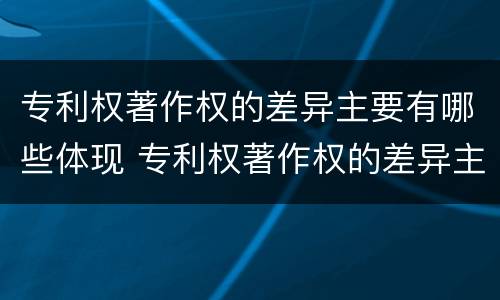 专利权著作权的差异主要有哪些体现 专利权著作权的差异主要有哪些体现形式