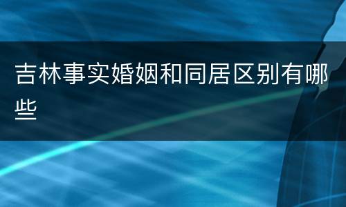 吉林事实婚姻和同居区别有哪些