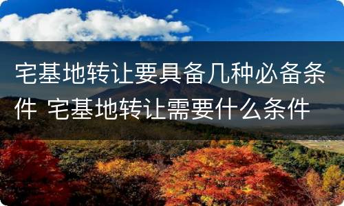 宅基地转让要具备几种必备条件 宅基地转让需要什么条件