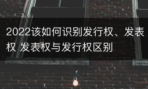 2022该如何识别发行权、发表权 发表权与发行权区别