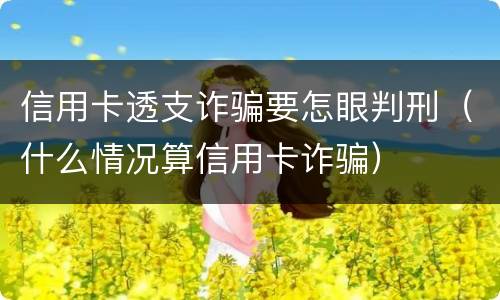信用卡透支诈骗要怎眼判刑（什么情况算信用卡诈骗）