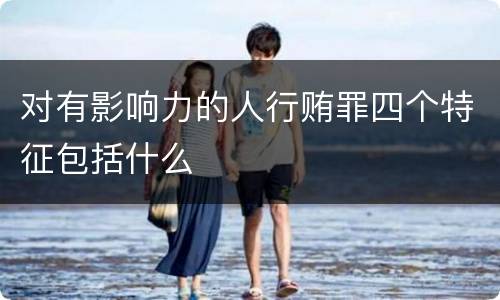 对有影响力的人行贿罪四个特征包括什么