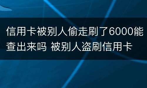 信用卡被别人偷走刷了6000能查出来吗 被别人盗刷信用卡