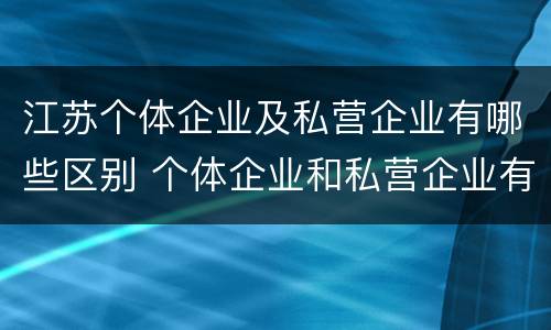 江苏个体企业及私营企业有哪些区别 个体企业和私营企业有什么区别