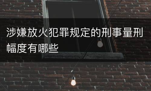 涉嫌放火犯罪规定的刑事量刑幅度有哪些