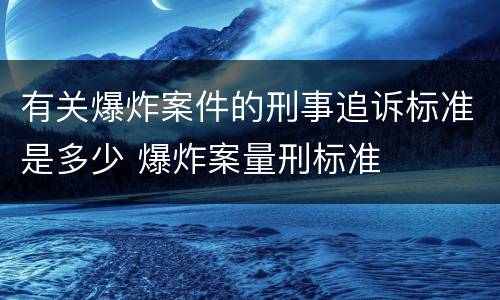 有关爆炸案件的刑事追诉标准是多少 爆炸案量刑标准
