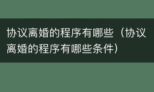 协议离婚的程序有哪些（协议离婚的程序有哪些条件）