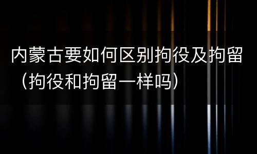 内蒙古要如何区别拘役及拘留（拘役和拘留一样吗）