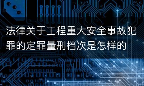 法律关于工程重大安全事故犯罪的定罪量刑档次是怎样的
