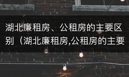 湖北廉租房、公租房的主要区别（湖北廉租房,公租房的主要区别是）