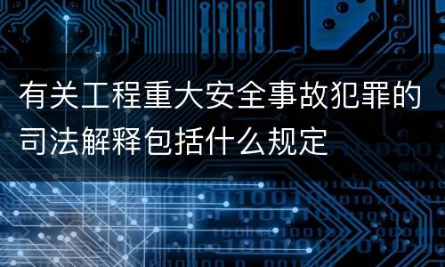 有关工程重大安全事故犯罪的司法解释包括什么规定