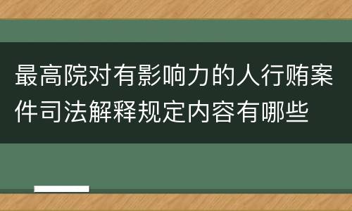 最高院对有影响力的人行贿案件司法解释规定内容有哪些