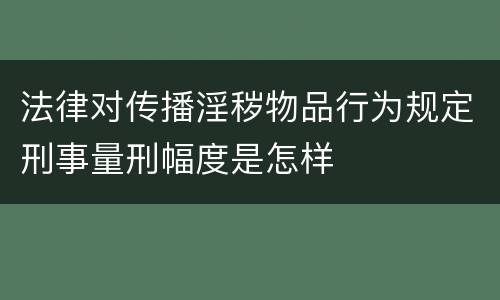 法律对传播淫秽物品行为规定刑事量刑幅度是怎样