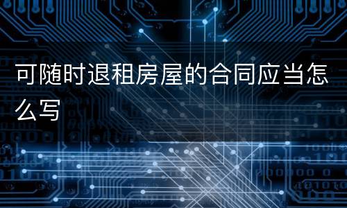 可随时退租房屋的合同应当怎么写