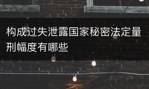 构成过失泄露国家秘密法定量刑幅度有哪些