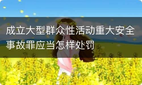 成立大型群众性活动重大安全事故罪应当怎样处罚